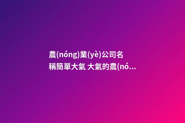 農(nóng)業(yè)公司名稱簡單大氣 大氣的農(nóng)業(yè)公司名字-第1張-公司起名-玄機(jī)派